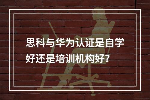 思科与华为认证是自学好还是培训机构好？