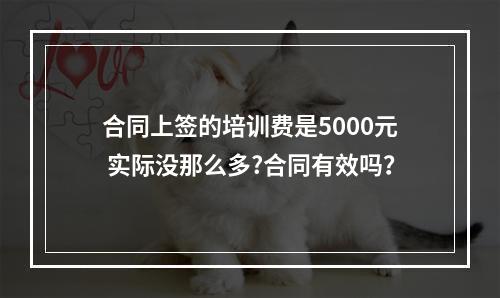 合同上签的培训费是5000元 实际没那么多?合同有效吗？