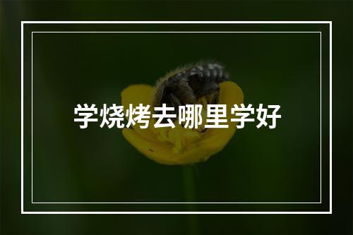 学烧烤去哪里学好