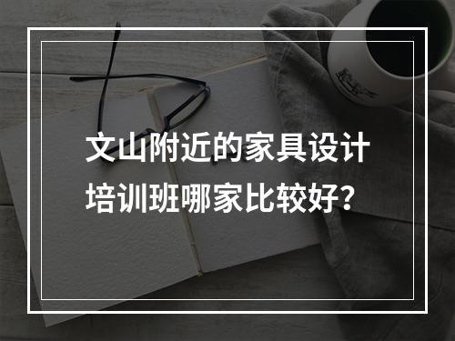 文山附近的家具设计培训班哪家比较好？