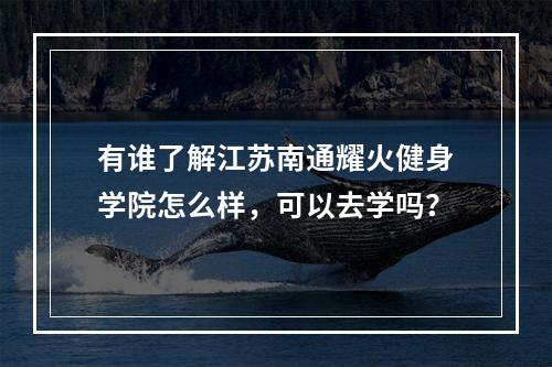 有谁了解江苏南通耀火健身学院怎么样，可以去学吗？