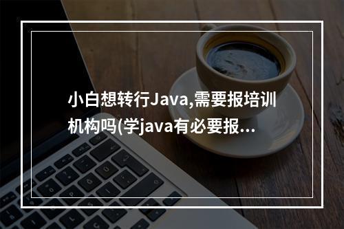 小白想转行Java,需要报培训机构吗(学java有必要报培训班吗)