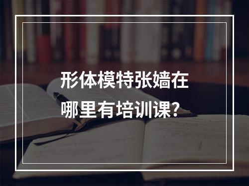 形体模特张嫱在哪里有培训课?