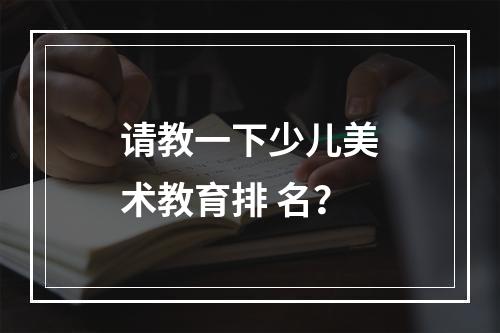 请教一下少儿美术教育排 名？