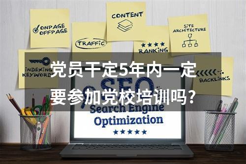 党员干定5年内一定要参加党校培训吗?