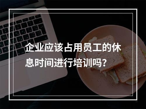 企业应该占用员工的休息时间进行培训吗？