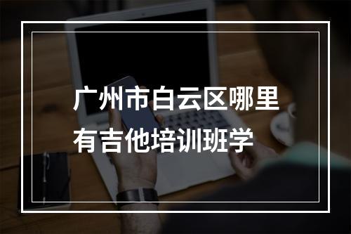 广州市白云区哪里有吉他培训班学