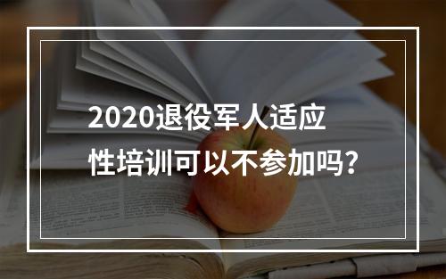 2020退役军人适应性培训可以不参加吗？