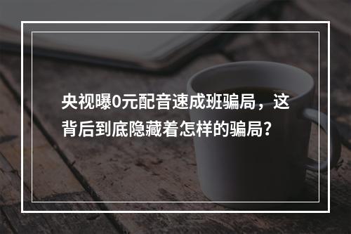 央视曝0元配音速成班骗局，这背后到底隐藏着怎样的骗局？