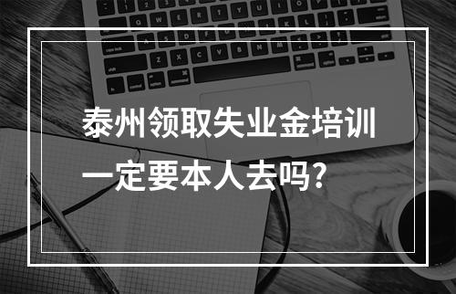 泰州领取失业金培训一定要本人去吗?