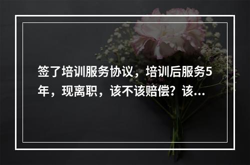 签了培训服务协议，培训后服务5年，现离职，该不该赔偿？该如何赔偿?