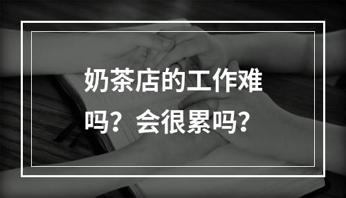 奶茶店的工作难吗？会很累吗？