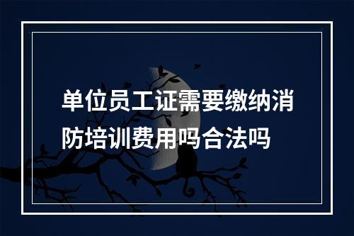 单位员工证需要缴纳消防培训费用吗合法吗