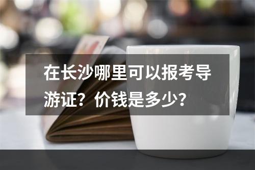 在长沙哪里可以报考导游证？价钱是多少？