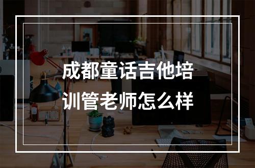 成都童话吉他培训管老师怎么样