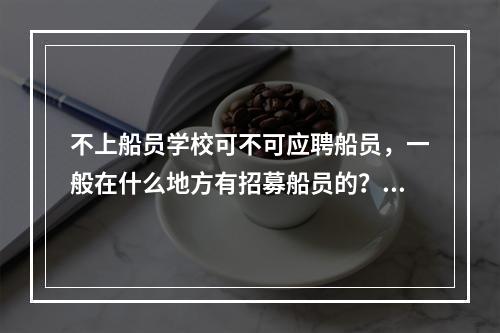 不上船员学校可不可应聘船员，一般在什么地方有招募船员的？远洋轮船员的待遇如何？（渔船也可以介绍下）