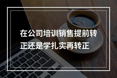 在公司培训销售提前转正还是学扎实再转正