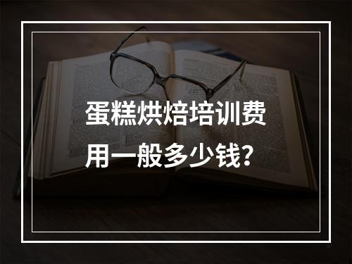 蛋糕烘焙培训费用一般多少钱？