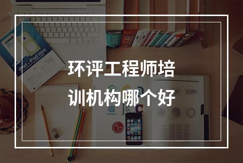 环评工程师培训机构哪个好