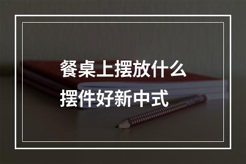 餐桌上摆放什么摆件好新中式