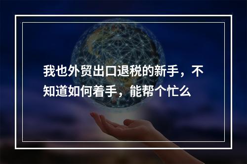 我也外贸出口退税的新手，不知道如何着手，能帮个忙么