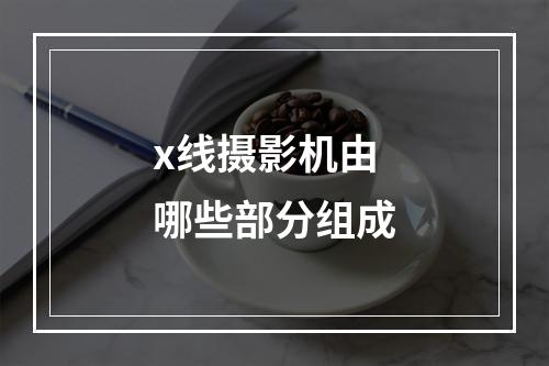 x线摄影机由哪些部分组成