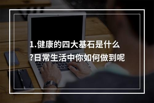 1.健康的四大基石是什么?日常生活中你如何做到呢