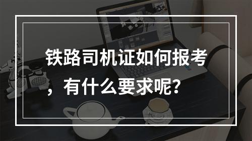 铁路司机证如何报考，有什么要求呢？