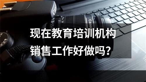 现在教育培训机构销售工作好做吗？