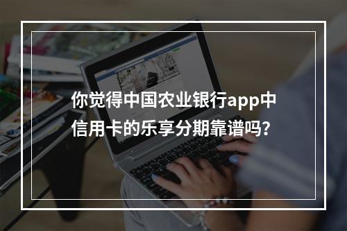 你觉得中国农业银行app中信用卡的乐享分期靠谱吗？