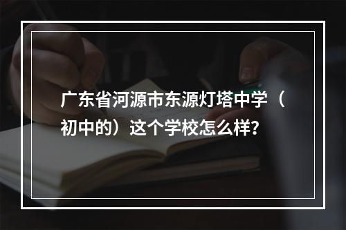 广东省河源市东源灯塔中学（初中的）这个学校怎么样？