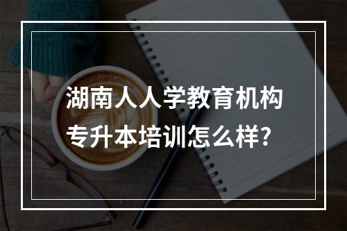 湖南人人学教育机构专升本培训怎么样?