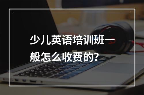 少儿英语培训班一般怎么收费的？