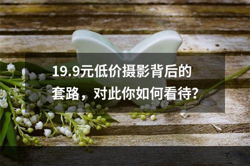 19.9元低价摄影背后的套路，对此你如何看待？