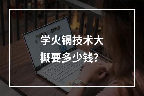 学火锅技术大概要多少钱？