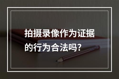 拍摄录像作为证据的行为合法吗?