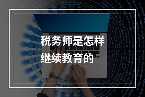 税务师是怎样继续教育的