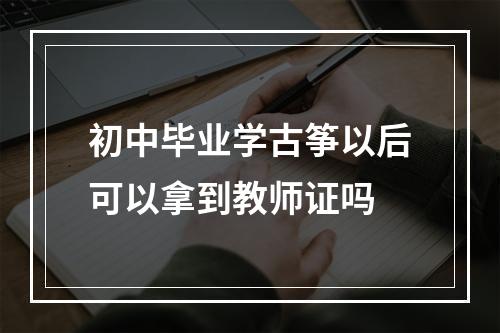 初中毕业学古筝以后可以拿到教师证吗