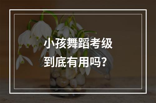 小孩舞蹈考级到底有用吗？