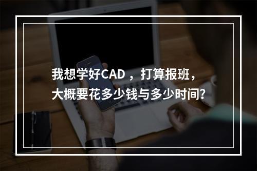 我想学好CAD ，打算报班，大概要花多少钱与多少时间？