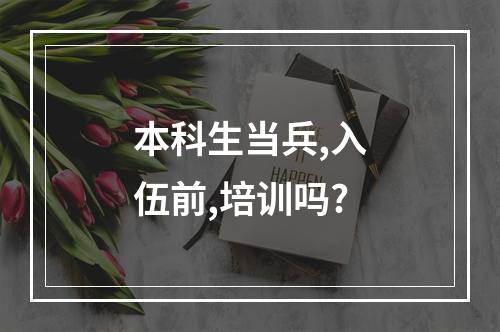 本科生当兵,入伍前,培训吗?