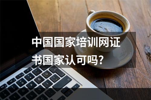 中国国家培训网证书国家认可吗?