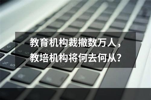 教育机构裁撤数万人，教培机构将何去何从？