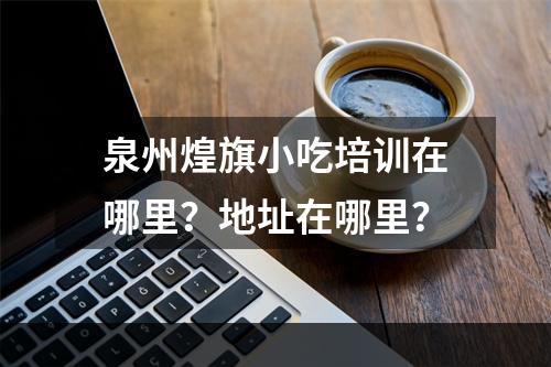 泉州煌旗小吃培训在哪里？地址在哪里？