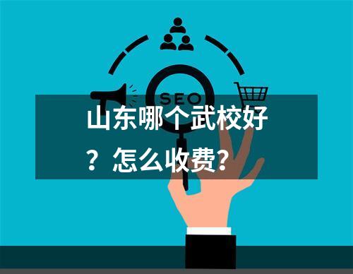 山东哪个武校好？怎么收费？