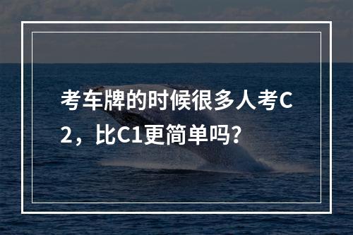 考车牌的时候很多人考C2，比C1更简单吗？