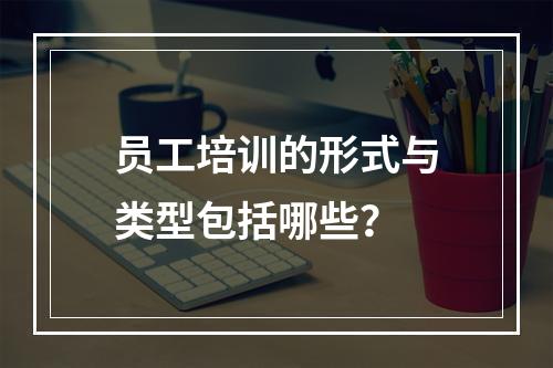 员工培训的形式与类型包括哪些？