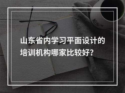 山东省内学习平面设计的培训机构哪家比较好？