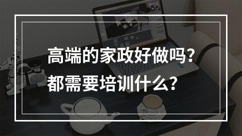 高端的家政好做吗？都需要培训什么？