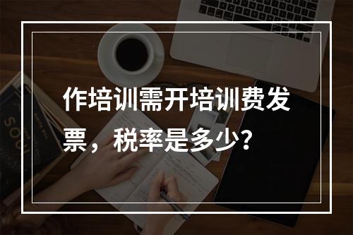 作培训需开培训费发票，税率是多少？